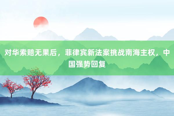 对华索赔无果后，菲律宾新法案挑战南海主权，中国强势回复