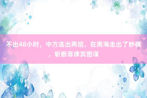 不出48小时，中方连出两招，在南海走出了妙棋，斩断菲律宾图谋