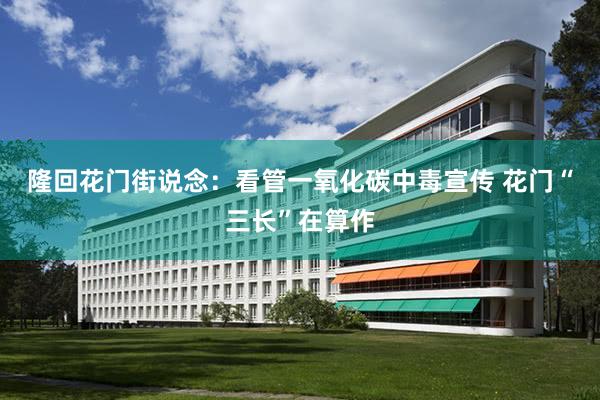 隆回花门街说念：看管一氧化碳中毒宣传 花门“三长”在算作