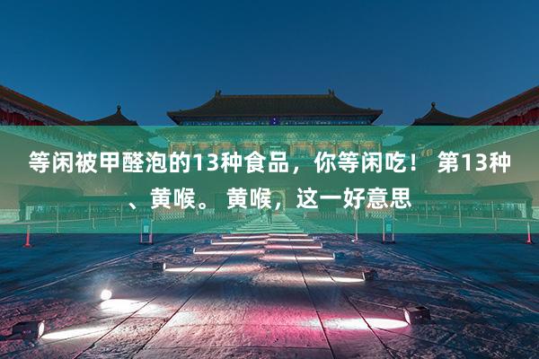 等闲被甲醛泡的13种食品，你等闲吃！ 第13种、黄喉。 黄喉，这一好意思