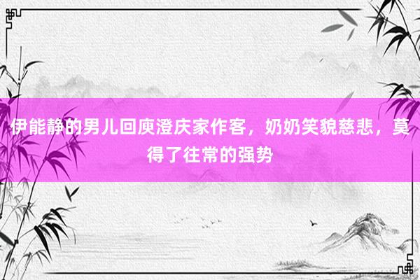 伊能静的男儿回庾澄庆家作客，奶奶笑貌慈悲，莫得了往常的强势