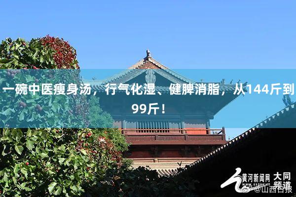 一碗中医瘦身汤，行气化湿、健脾消脂，从144斤到99斤！