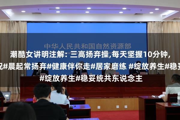潮酷女讲明注解: 三高扬弃操,每天坚握10分钟,全身高下皆概况#晨起常扬弃#健康伴你走#居家磨练 #