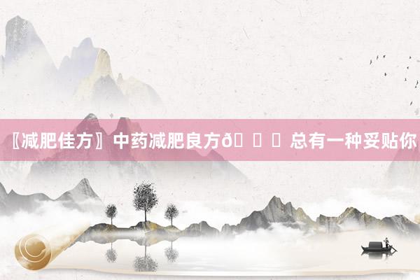 〖减肥佳方〗中药减肥良方👍总有一种妥贴你