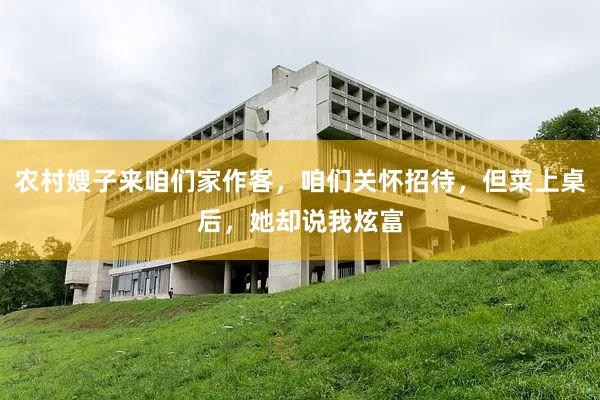 农村嫂子来咱们家作客，咱们关怀招待，但菜上桌后，她却说我炫富