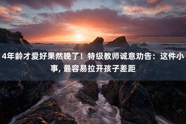 4年龄才爱好果然晚了！特级教师诚意劝告：这件小事, 最容易拉开孩子差距