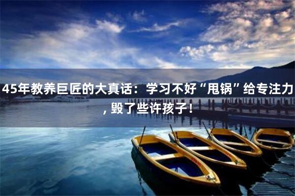 45年教养巨匠的大真话：学习不好“甩锅”给专注力, 毁了些许孩子！