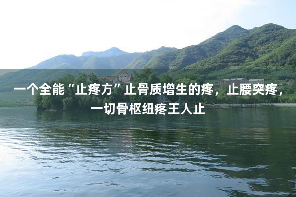 一个全能“止疼方”止骨质增生的疼，止腰突疼，一切骨枢纽疼王人止