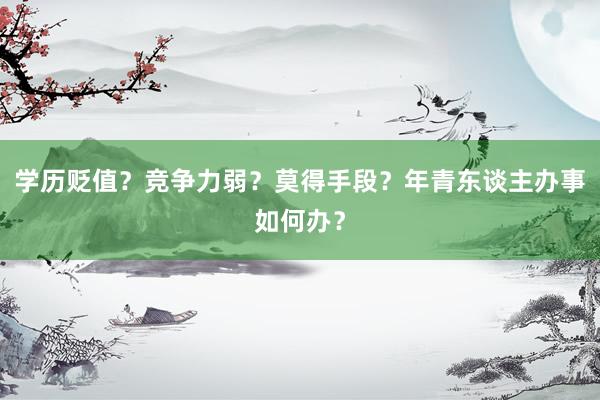 学历贬值？竞争力弱？莫得手段？年青东谈主办事如何办？