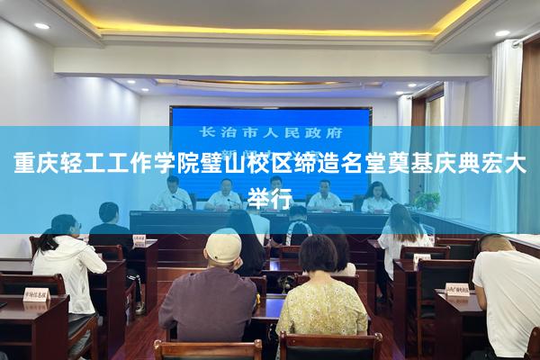 重庆轻工工作学院璧山校区缔造名堂奠基庆典宏大举行