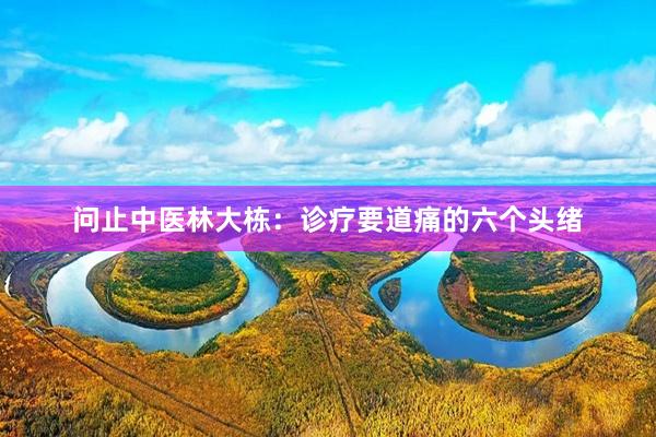 问止中医林大栋：诊疗要道痛的六个头绪
