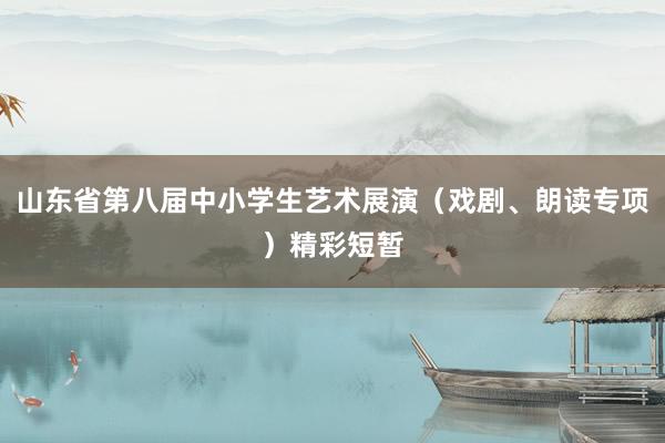山东省第八届中小学生艺术展演(戏剧、朗读专项)精彩短暂