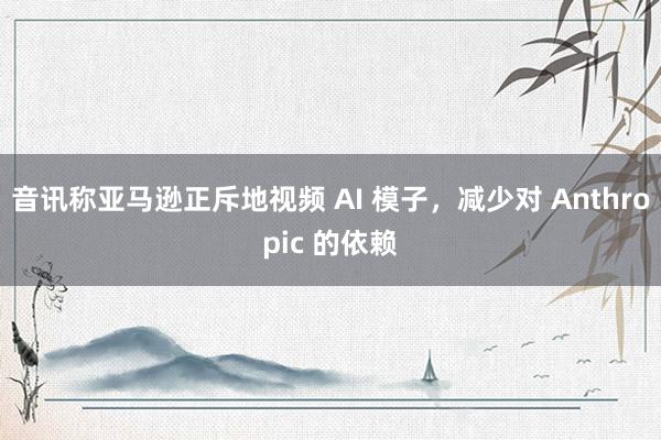 音讯称亚马逊正斥地视频 AI 模子,减少对 Anthropic 的依赖