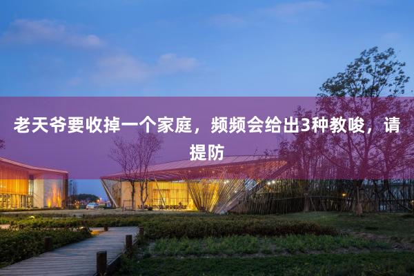 老天爷要收掉一个家庭，频频会给出3种教唆，请提防