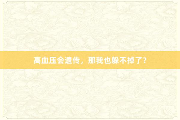 高血压会遗传，那我也躲不掉了？