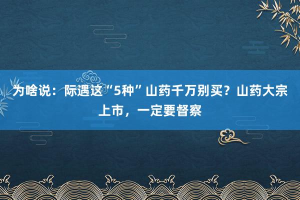 为啥说：际遇这“5种”山药千万别买？山药大宗上市，一定要督察