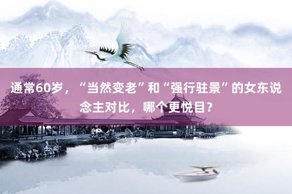 通常60岁,“当然变老”和“强行驻景”的女东说念主对比,哪个更悦目?