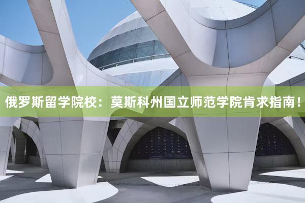俄罗斯留学院校:莫斯科州国立师范学院肯求指南!