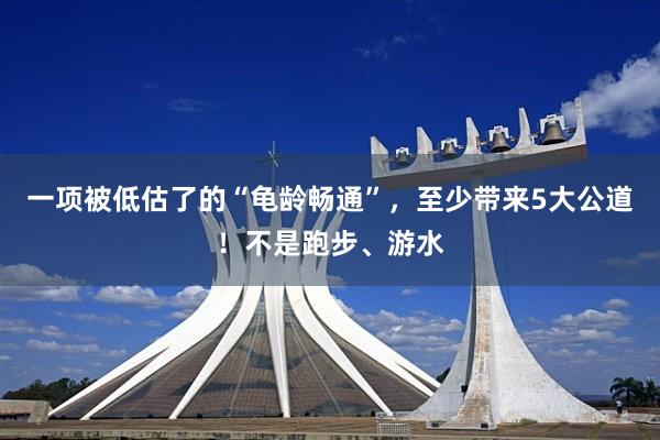一项被低估了的“龟龄畅通”，至少带来5大公道！不是跑步、游水