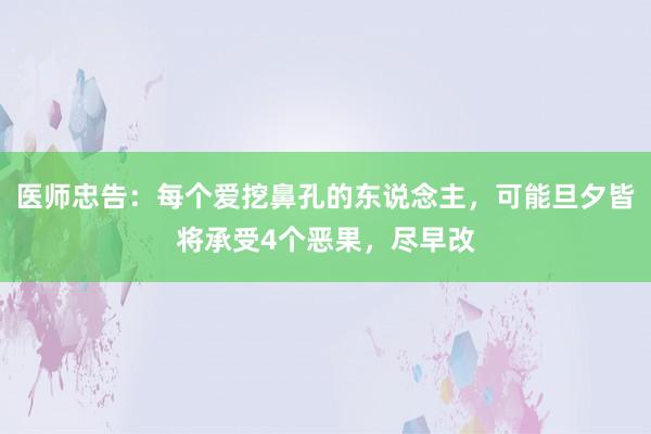 医师忠告：每个爱挖鼻孔的东说念主，可能旦夕皆将承受4个恶果，尽早改