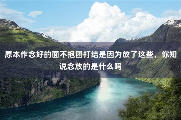 原本作念好的面不抱团打结是因为放了这些,你知说念放的是什么吗