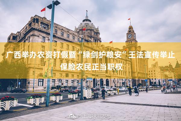 广西举办农资打假暨“绿剑护粮安”王法宣传举止 保险农民正当职权