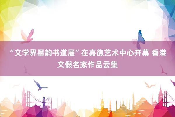 “文学界墨韵书道展”在嘉德艺术中心开幕 香港文假名家作品云集