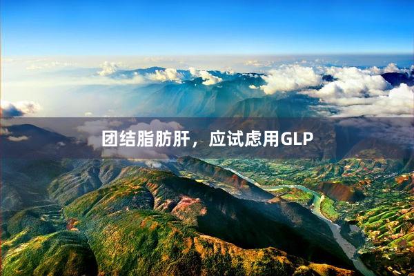团结脂肪肝，应试虑用GLP