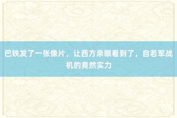 巴铁发了一张像片，让西方亲眼看到了，自若军战机的竟然实力