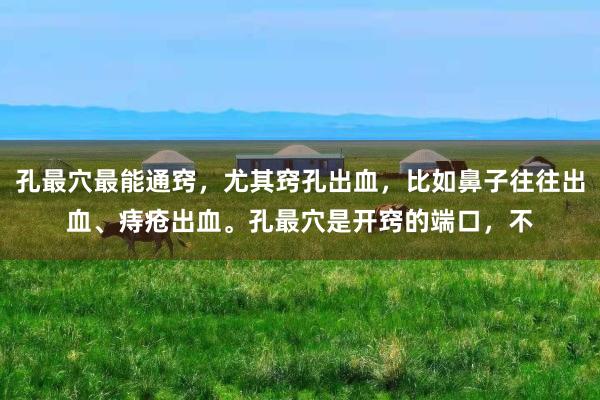 孔最穴最能通窍，尤其窍孔出血，比如鼻子往往出血、痔疮出血。孔最穴是开窍的端口，不