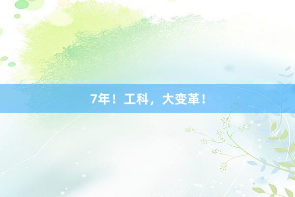 7年！工科，大变革！