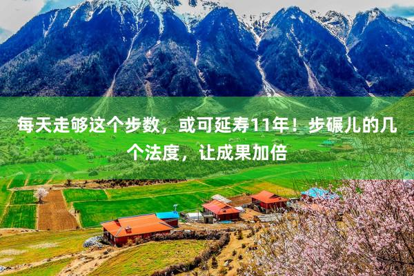 每天走够这个步数，或可延寿11年！步碾儿的几个法度，让成果加倍