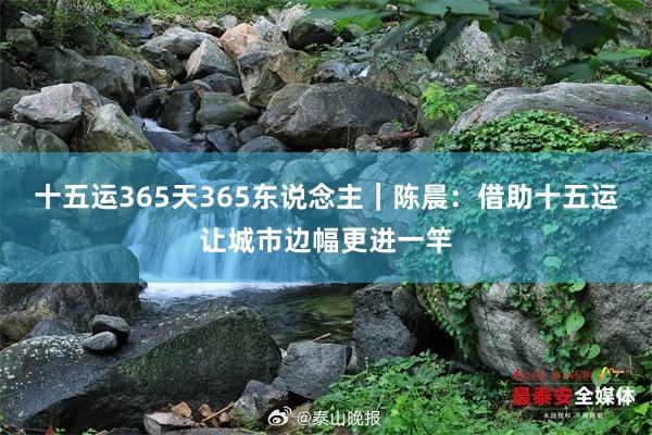 十五运365天365东说念主|陈晨:借助十五运让城市边幅更进一竿