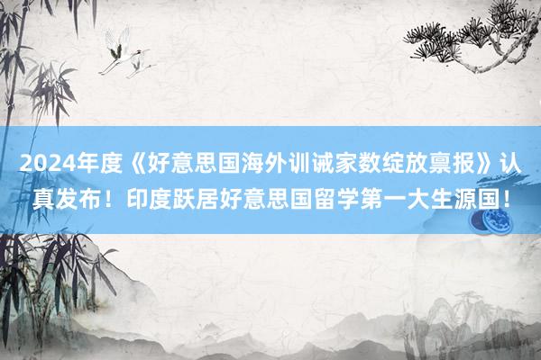 2024年度《好意思国海外训诫家数绽放禀报》认真发布！印度跃居好意思国留学第一大生源国！