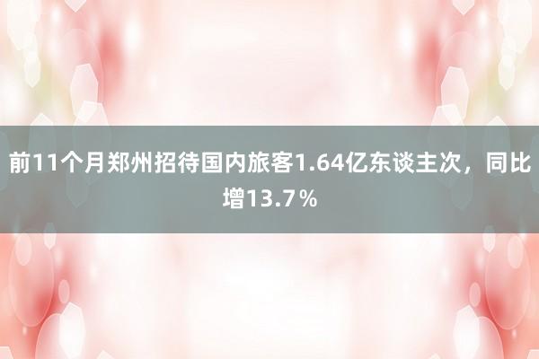 前11个月郑州招待国内旅客1.64亿东谈主次，同比增13.7％