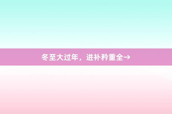 冬至大过年，进补矜重全→