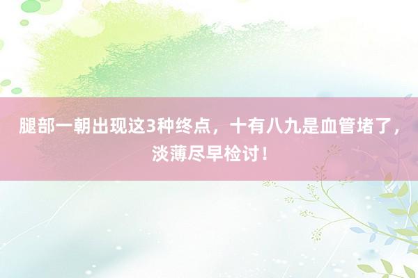 腿部一朝出现这3种终点，十有八九是血管堵了，淡薄尽早检讨！